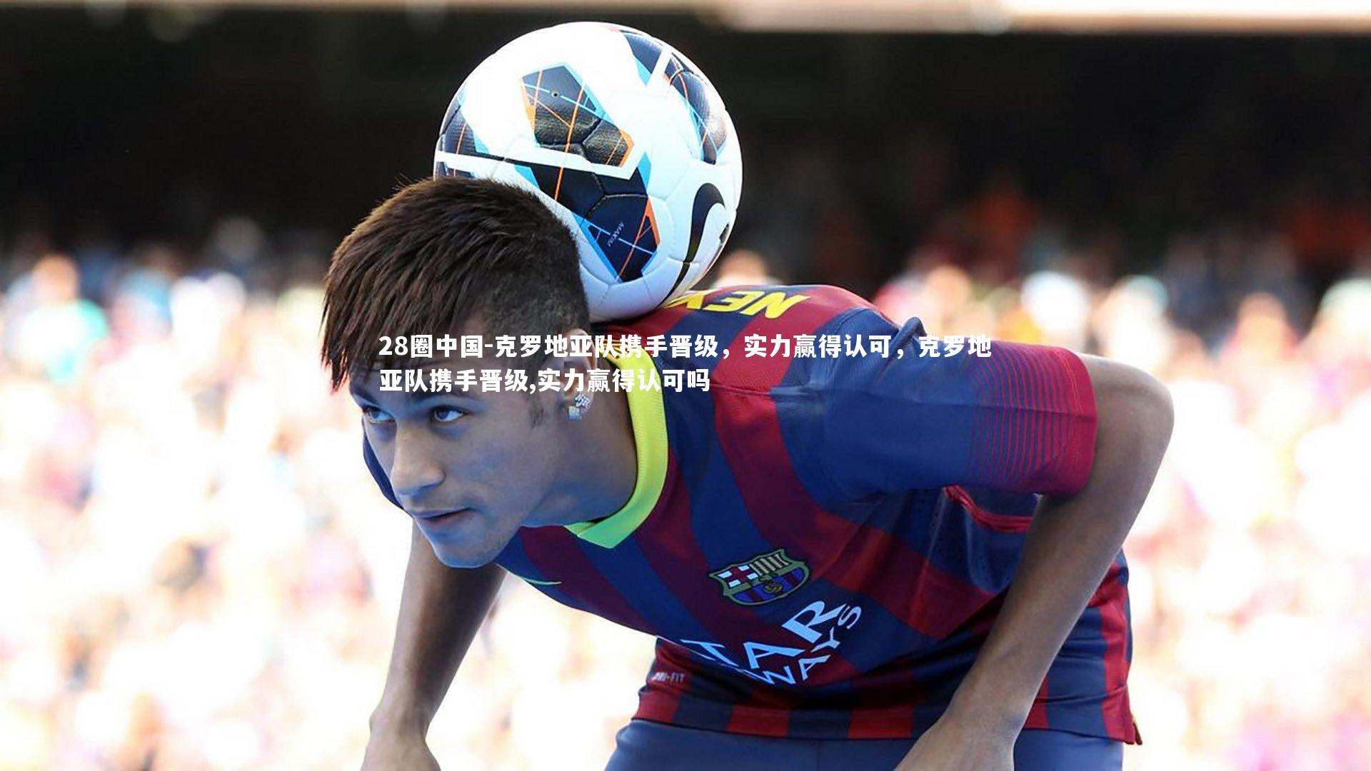克罗地亚队携手晋级，实力赢得认可，克罗地亚队携手晋级,实力赢得认可吗