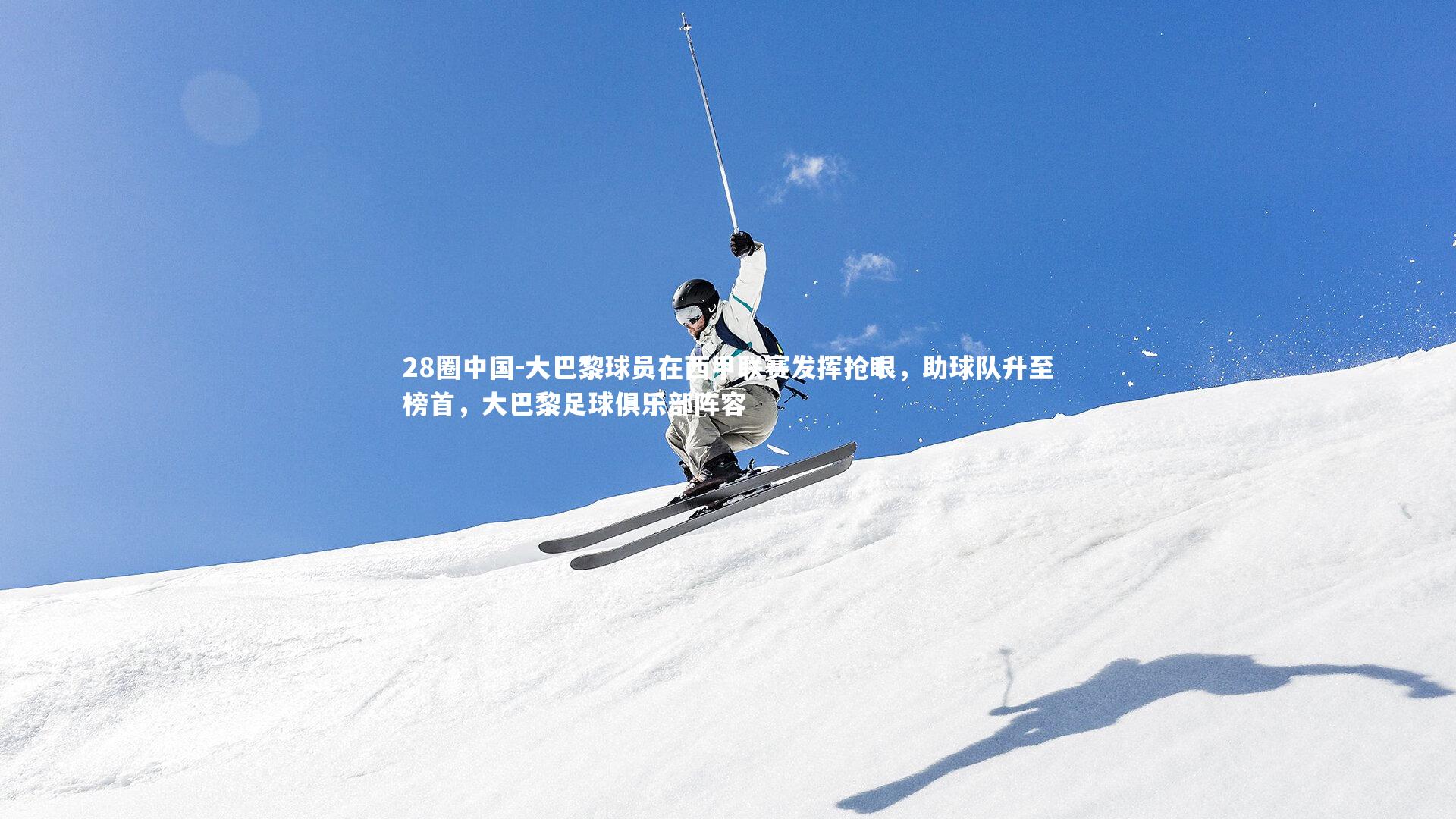 大巴黎球员在西甲联赛发挥抢眼，助球队升至榜首，大巴黎足球俱乐部阵容