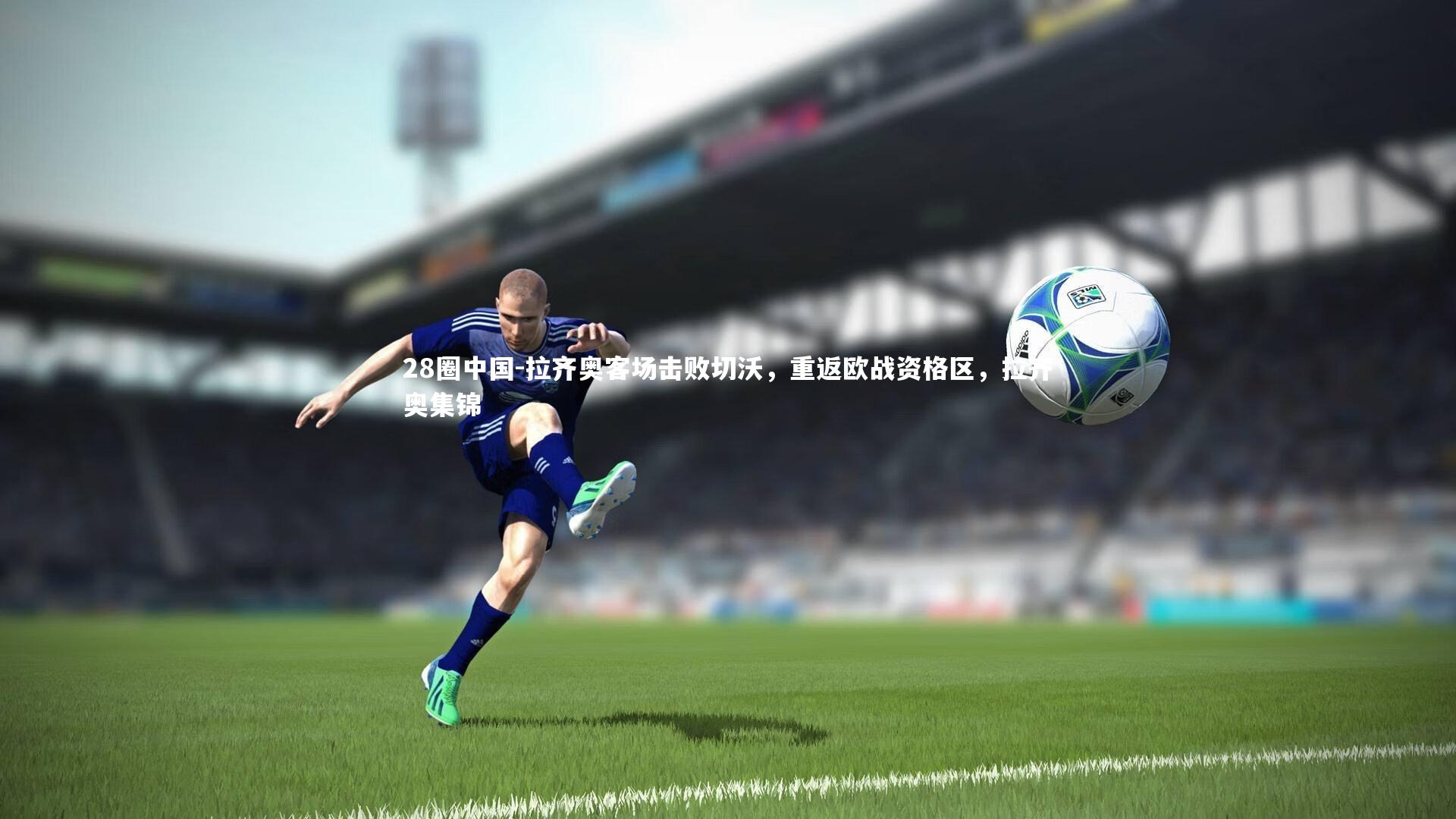 拉齐奥客场击败切沃，重返欧战资格区，拉齐奥集锦