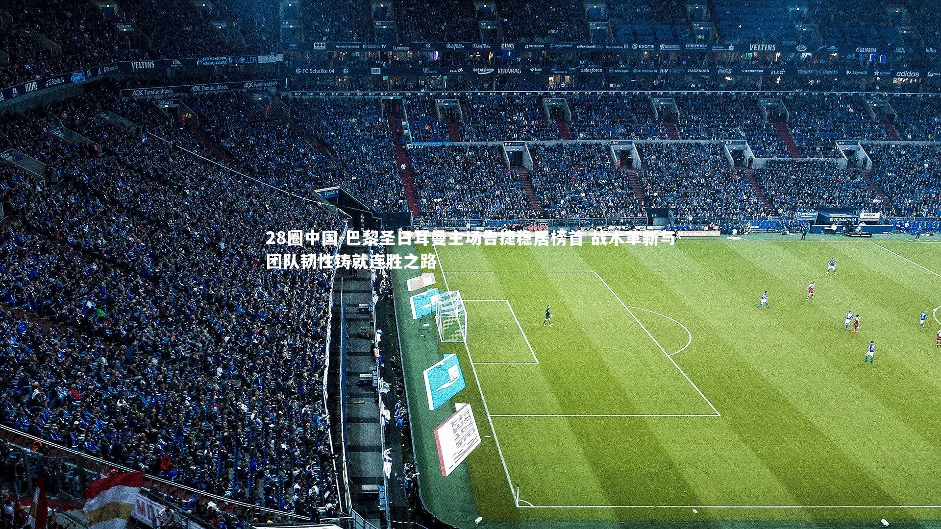 巴黎圣日耳曼主场告捷稳居榜首 战术革新与团队韧性铸就连胜之路