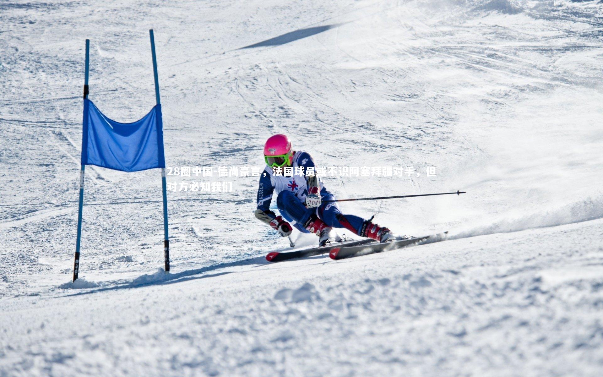 德尚豪言，法国球员或不识阿塞拜疆对手，但对方必知我们