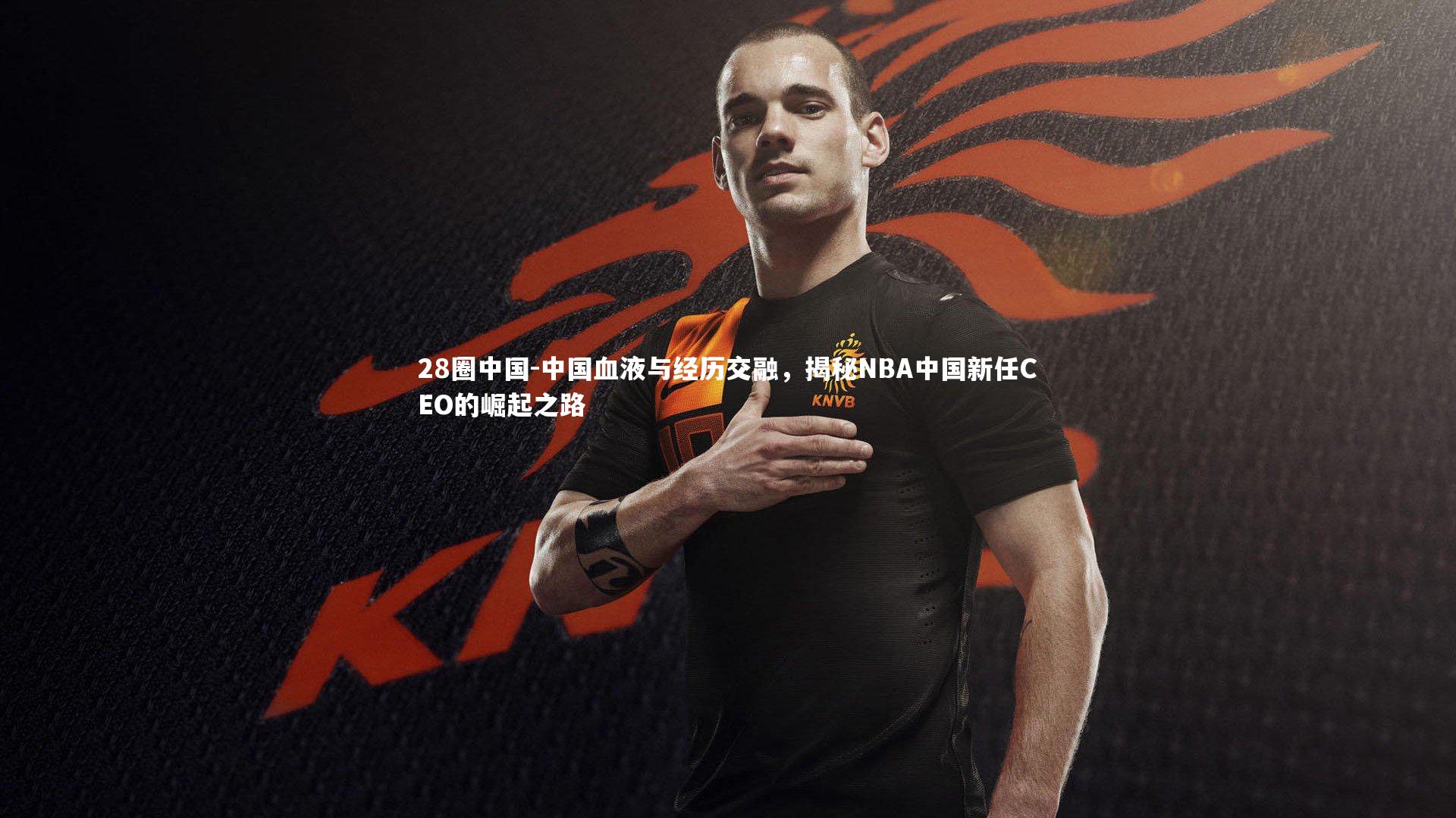 中国血液与经历交融，揭秘NBA中国新任CEO的崛起之路