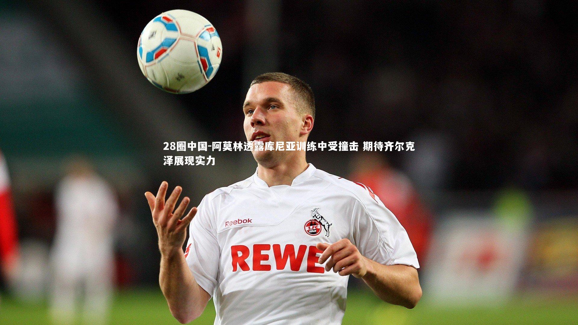 阿莫林透露库尼亚训练中受撞击 期待齐尔克泽展现实力